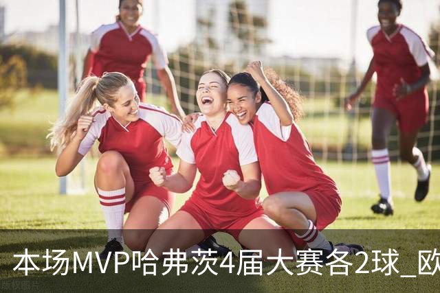本场MVP哈弗茨4届大赛各2球 欧洲球员仅逊于凯恩姆巴佩